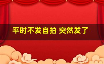 平时不发自拍 突然发了